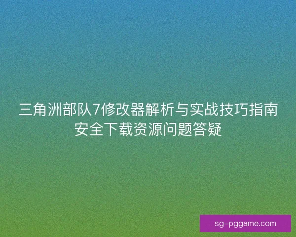 三角洲部队7修改器解析与实战技巧指南安全下载资源问题答疑