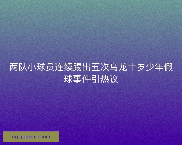 两队小球员连续踢出五次乌龙十岁少年假球事件引热议